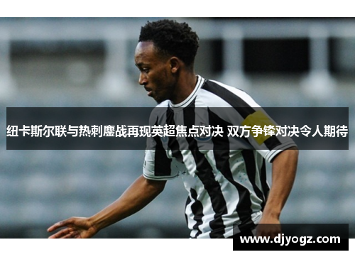 纽卡斯尔联与热刺鏖战再现英超焦点对决 双方争锋对决令人期待