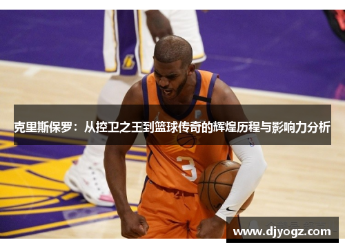 克里斯保罗：从控卫之王到篮球传奇的辉煌历程与影响力分析