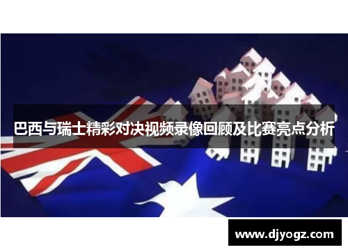 巴西与瑞士精彩对决视频录像回顾及比赛亮点分析