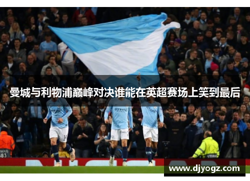 曼城与利物浦巅峰对决谁能在英超赛场上笑到最后