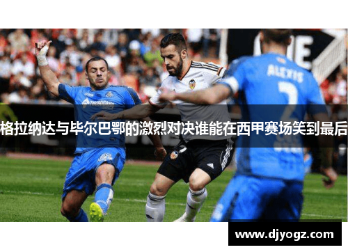 格拉纳达与毕尔巴鄂的激烈对决谁能在西甲赛场笑到最后