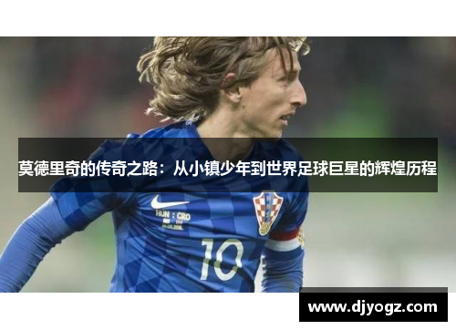 莫德里奇的传奇之路：从小镇少年到世界足球巨星的辉煌历程
