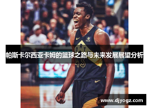 帕斯卡尔西亚卡姆的篮球之路与未来发展展望分析