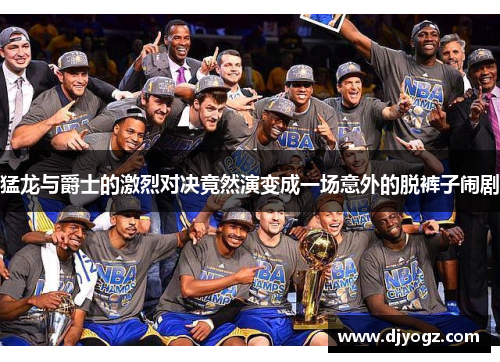 猛龙与爵士的激烈对决竟然演变成一场意外的脱裤子闹剧
