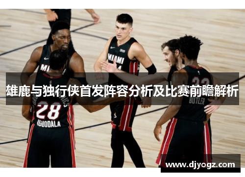 雄鹿与独行侠首发阵容分析及比赛前瞻解析