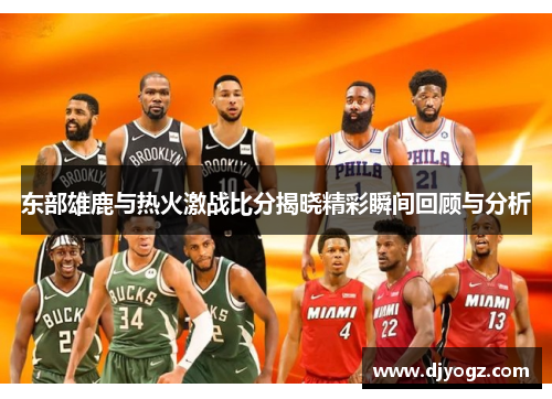 东部雄鹿与热火激战比分揭晓精彩瞬间回顾与分析