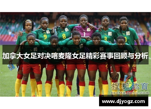 加拿大女足对决喀麦隆女足精彩赛事回顾与分析