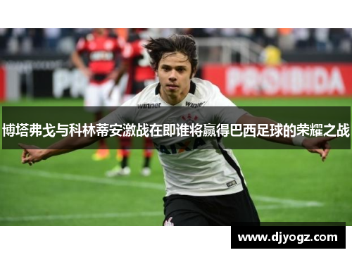 博塔弗戈与科林蒂安激战在即谁将赢得巴西足球的荣耀之战